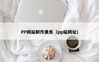 江阴PP网站制作美食（pp站网址）