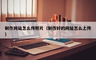 江阴制作网站怎么传照片（制作好的网站怎么上传）
