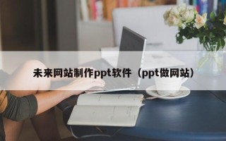 江阴未来网站制作ppt软件（ppt做网站）