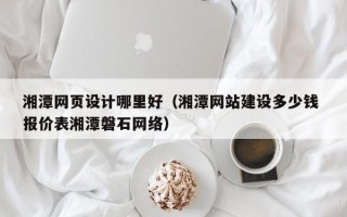 江阴湘潭网页设计哪里好（湘潭网站建设多少钱 报价表湘潭磐石网络）
