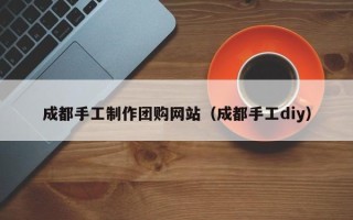江阴成都手工制作团购网站（成都手工diy）