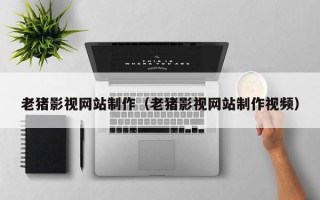 江阴老猪影视网站制作（老猪影视网站制作视频）