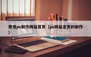 江阴使用ps制作网站首页（ps网站主页的制作）