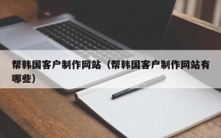 江阴帮韩国客户制作网站（帮韩国客户制作网站有哪些）