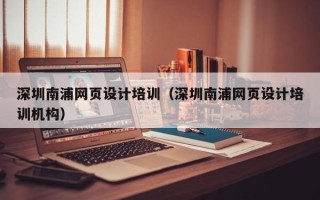 江阴深圳南浦网页设计培训（深圳南浦网页设计培训机构）